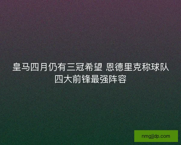 皇马四月仍有三冠希望 恩德里克称球队四大前锋最强阵容