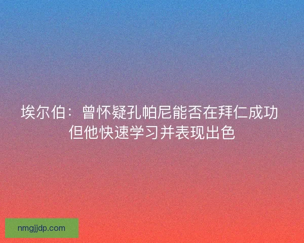 埃尔伯：曾怀疑孔帕尼能否在拜仁成功 但他快速学习并表现出色
