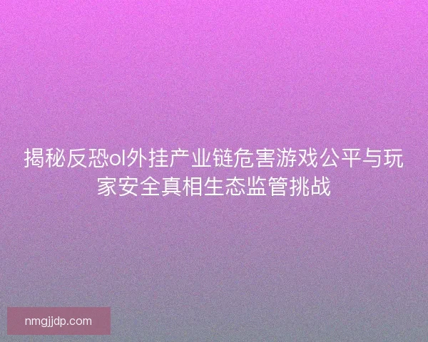 揭秘反恐ol外挂产业链危害游戏公平与玩家安全真相生态监管挑战