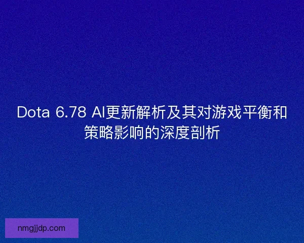 Dota 6.78 AI更新解析及其对游戏平衡和策略影响的深度剖析