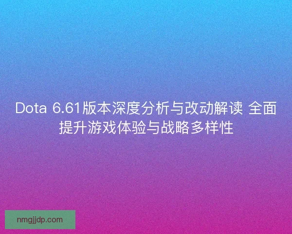 Dota 6.61版本深度分析与改动解读 全面提升游戏体验与战略多样性